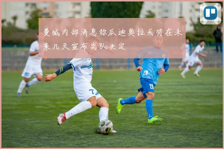 曼城内部消息称瓜迪奥拉或将在未来几天宣布离队决定