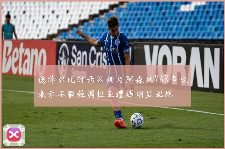 德泽尔比对西汉姆与阿森纳VAR争议表示不解强调拉亚遭遇明显犯规