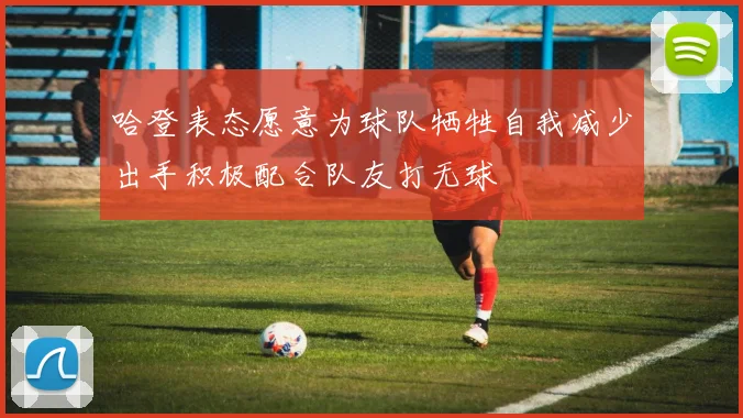 哈登表态愿意为球队牺牲自我减少出手积极配合队友打无球