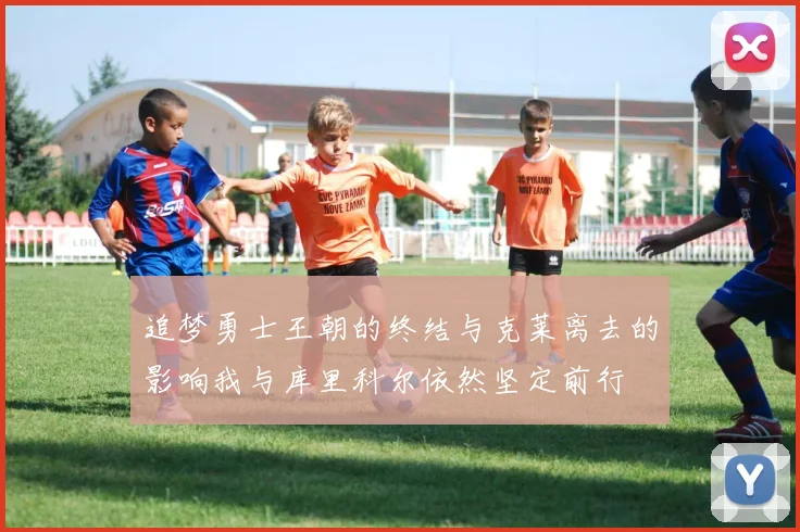 追梦勇士王朝的终结与克莱离去的影响我与库里科尔依然坚定前行