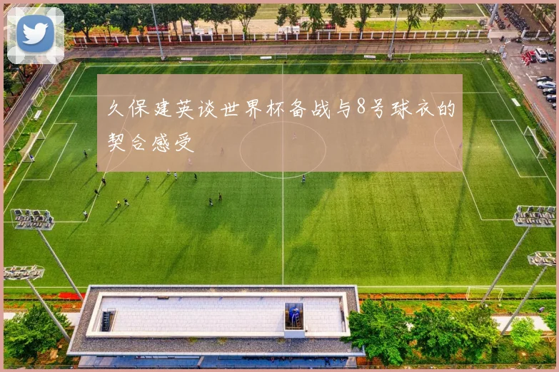 久保建英谈世界杯备战与8号球衣的契合感受