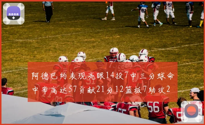 阿德巴约表现亮眼14投7中三分球命中率高达57贡献21分12篮板7助攻2抢断