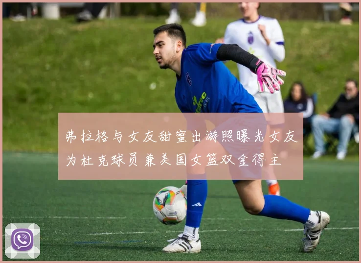 弗拉格与女友甜蜜出游照曝光女友为杜克球员兼美国女篮双金得主
