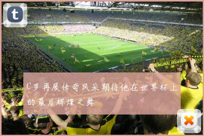 C罗再展传奇风采期待他在世界杯上的最后辉煌之舞